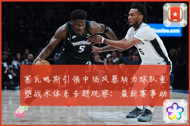 塞瓦略斯引领中场风暴助力球队重塑战术体系专题观察：最新赛事动态与深度分析