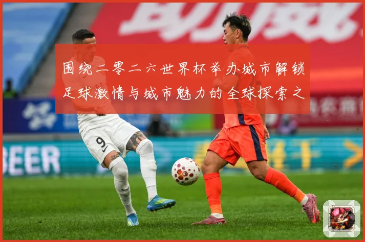 围绕二零二六世界杯举办城市解锁足球激情与城市魅力的全球探索之赛事前瞻：最新赛事动态与深度分析