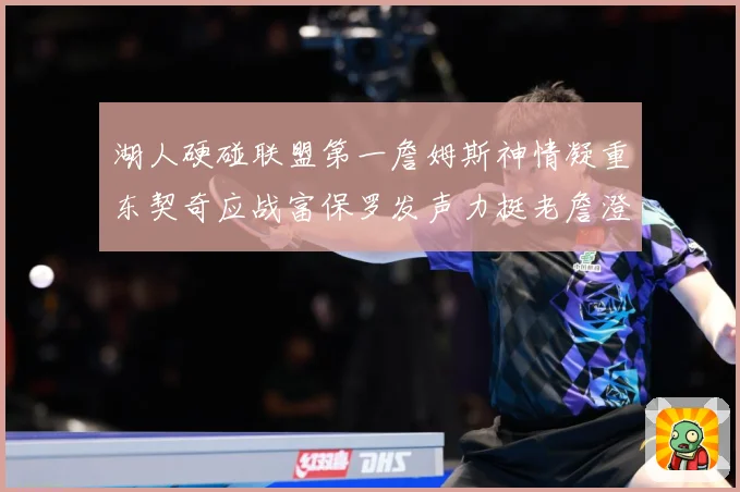 湖人硬碰联盟第一詹姆斯神情凝重东契奇应战富保罗发声力挺老詹澄赛场复盘：最新赛事动态与深度分析
