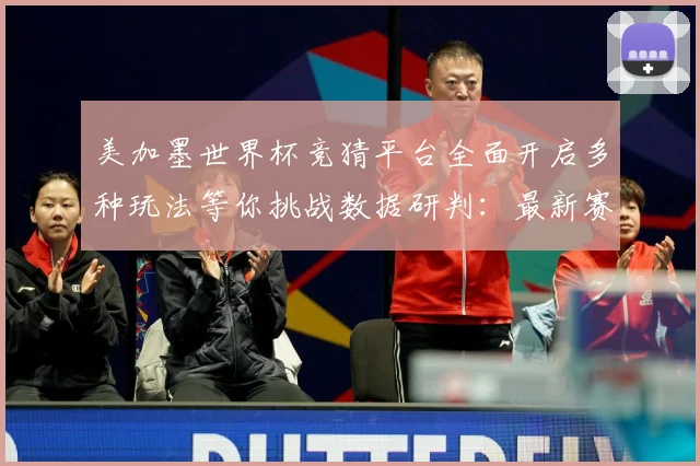 美加墨世界杯竞猜平台全面开启多种玩法等你挑战数据研判：最新赛事动态与深度分析