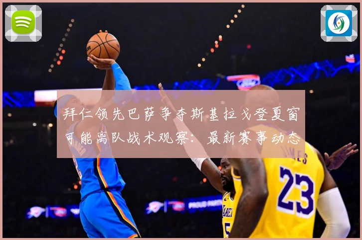 拜仁领先巴萨争夺斯基拉戈登夏窗可能离队战术观察：最新赛事动态与深度分析