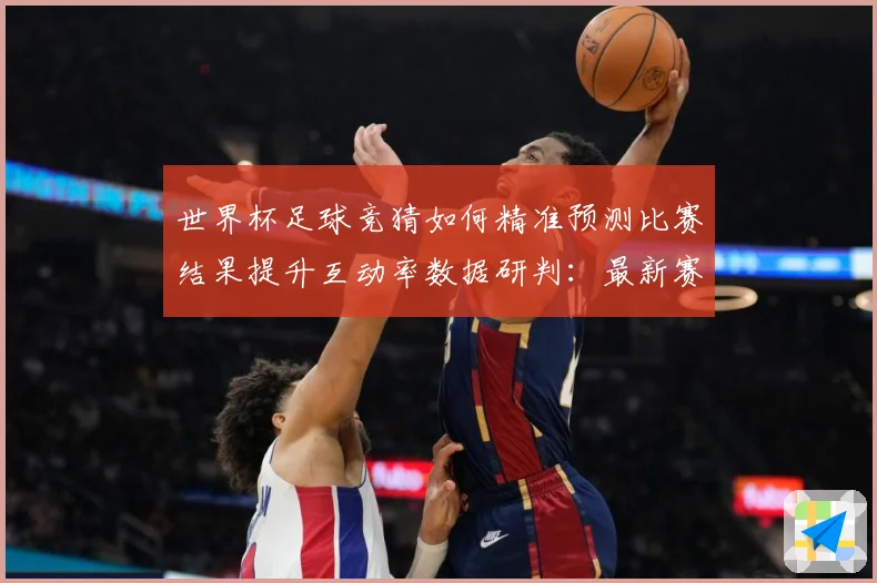 世界杯足球竞猜如何精准预测比赛结果提升互动率数据研判：最新赛事动态与深度分析