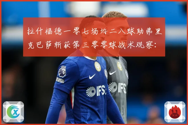 拉什福德一零七场均二八球助弗里克巴萨斩获第三零零球战术观察：最新赛事动态与深度分析
