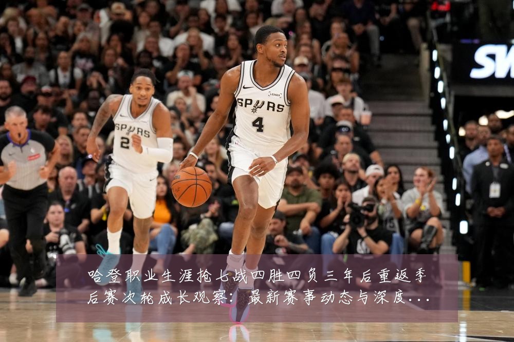 哈登职业生涯抢七战四胜四负三年后重返季后赛次轮成长观察:最新赛事动态与深度分析