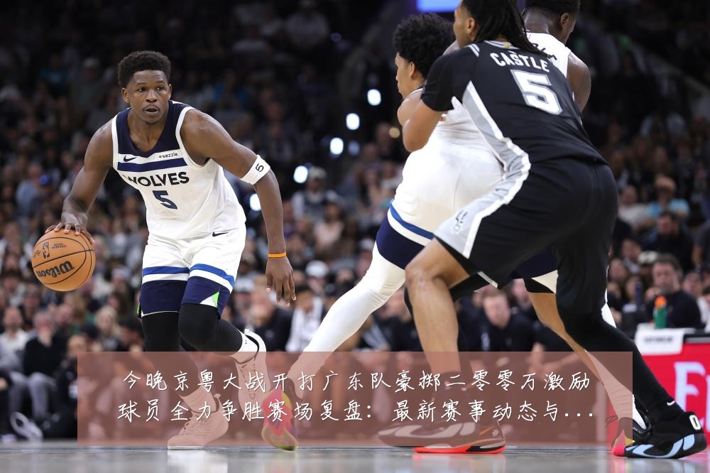 今晚京粤大战开打广东队豪掷二零零万激励球员全力争胜赛场复盘:最新赛事动态与深度分析