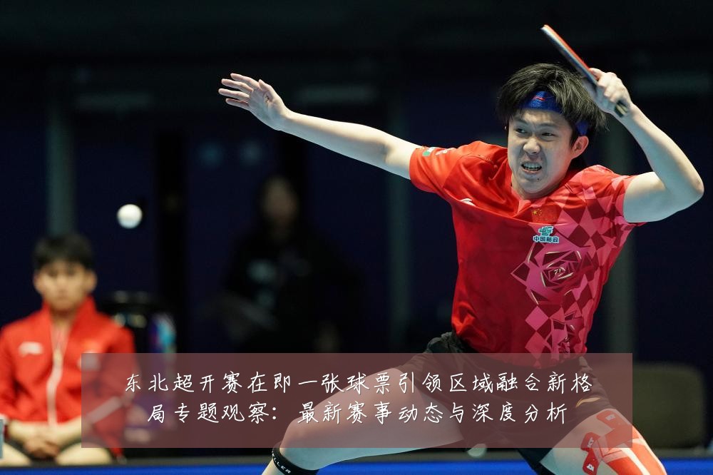 东北超开赛在即一张球票引领区域融合新格局专题观察:最新赛事动态与深度分析