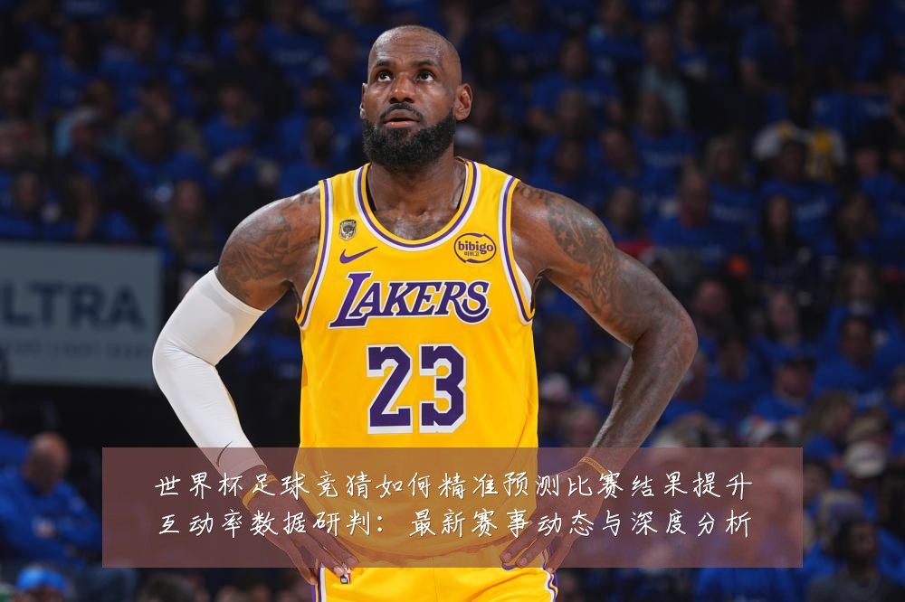 世界杯足球竞猜如何精准预测比赛结果提升互动率数据研判:最新赛事动态与深度分析