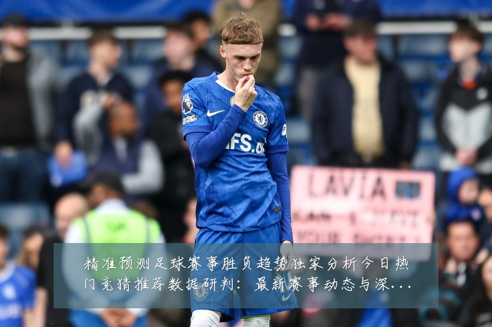 精准预测足球赛事胜负趋势独家分析今日热门竞猜推荐数据研判：最新赛事动态与深度分析