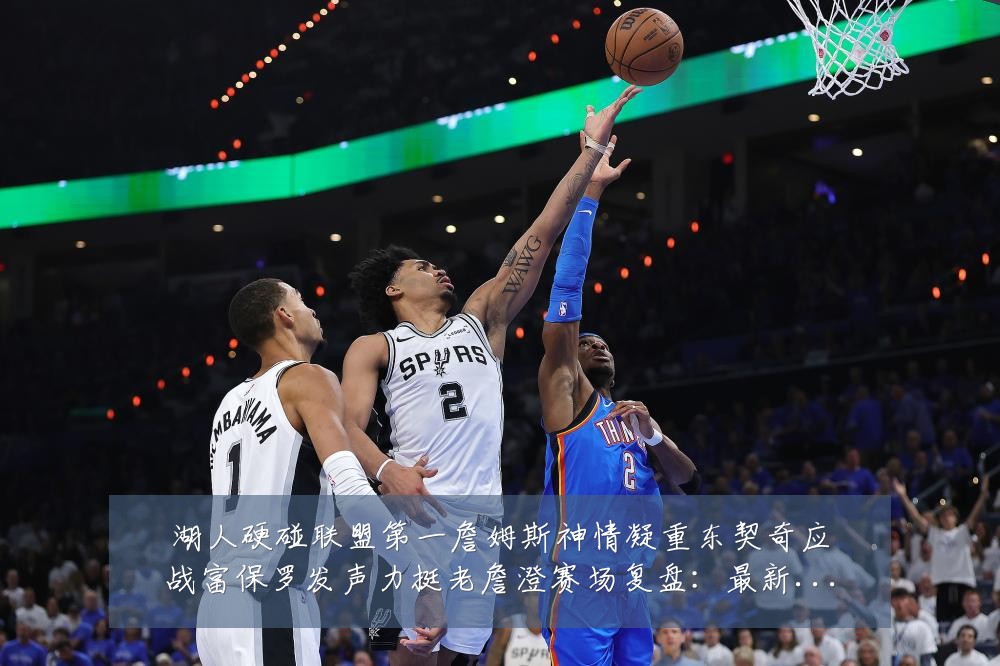 湖人硬碰联盟第一詹姆斯神情凝重东契奇应战富保罗发声力挺老詹澄赛场复盘:最新赛事动态与深度分析